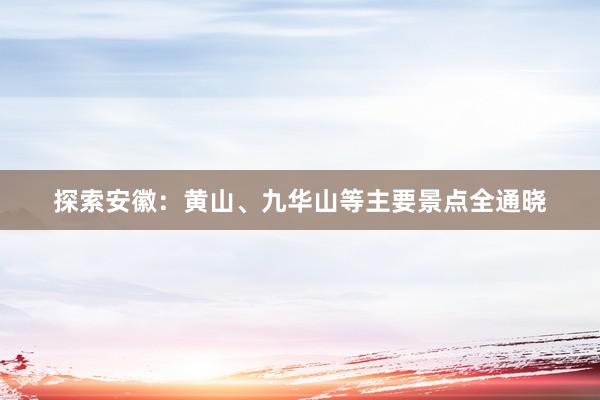 探索安徽：黄山、九华山等主要景点全通晓