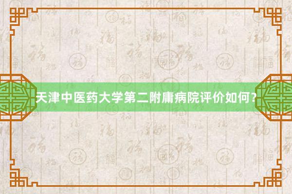 天津中医药大学第二附庸病院评价如何？