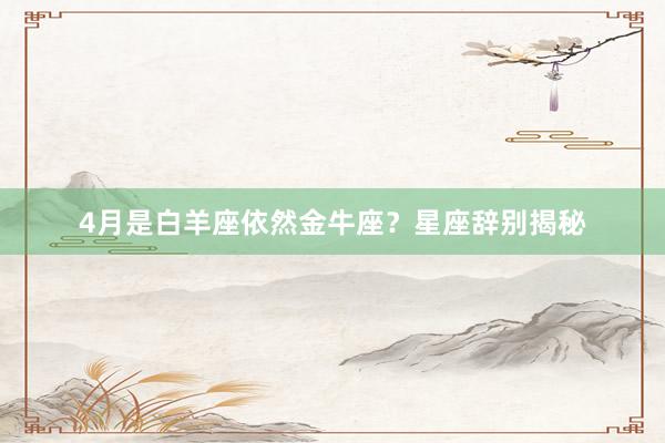4月是白羊座依然金牛座？星座辞别揭秘