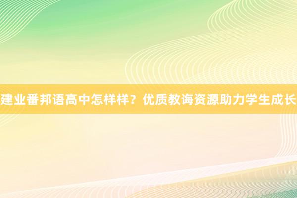 建业番邦语高中怎样样？优质教诲资源助力学生成长