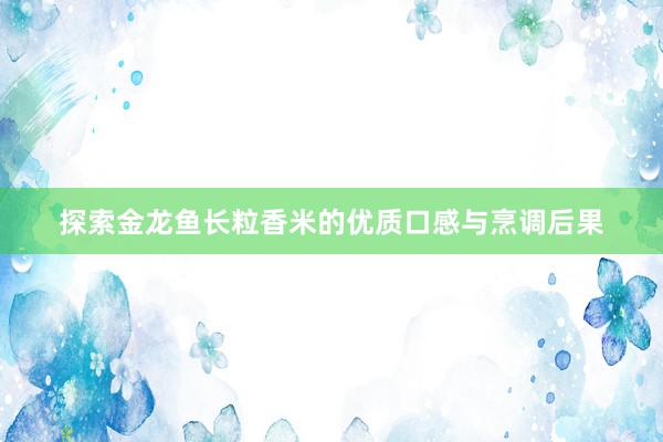 探索金龙鱼长粒香米的优质口感与烹调后果